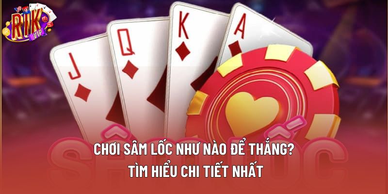 Chơi Sâm Lốc Như Nào Để Thắng? Tìm Hiểu Chi Tiết